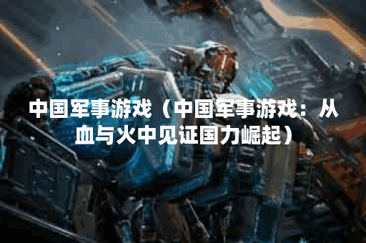 中国军事游戏（中国军事游戏：从血与火中见证国力崛起）