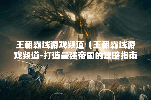 王朝霸域游戏频道（王朝霸域游戏频道-打造最强帝国的攻略指南）