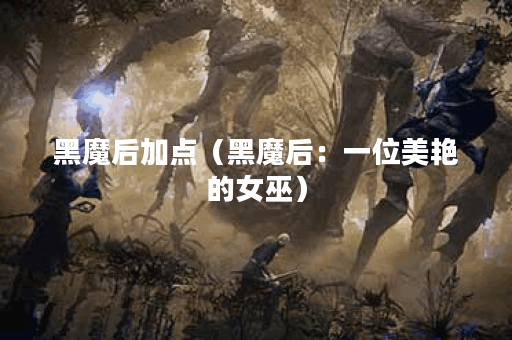 黑魔后加点（黑魔后：一位美艳的女巫）