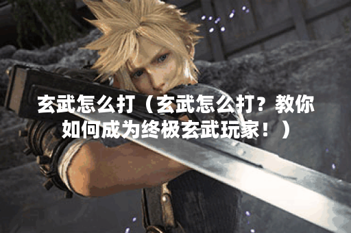 玄武怎么打（玄武怎么打？教你如何成为终极玄武玩家！）