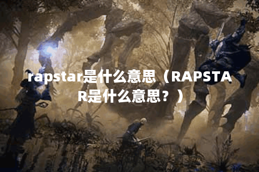 rapstar是什么意思（RAPSTAR是什么意思？）