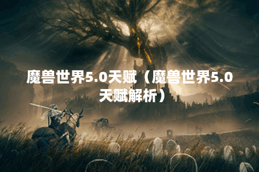 魔兽世界5.0天赋（魔兽世界5.0 天赋解析）