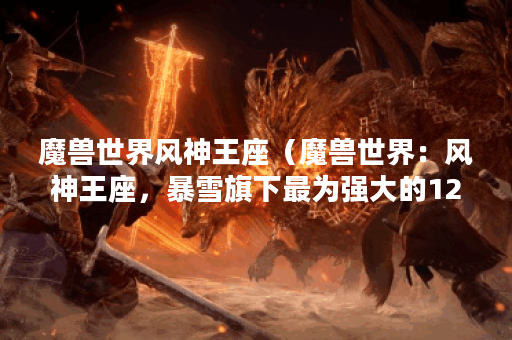 魔兽世界风神王座（魔兽世界：风神王座，暴雪旗下最为强大的12人副本
