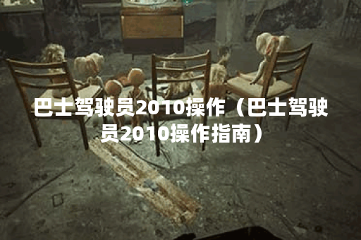 巴士驾驶员2010操作（巴士驾驶员2010操作指南）