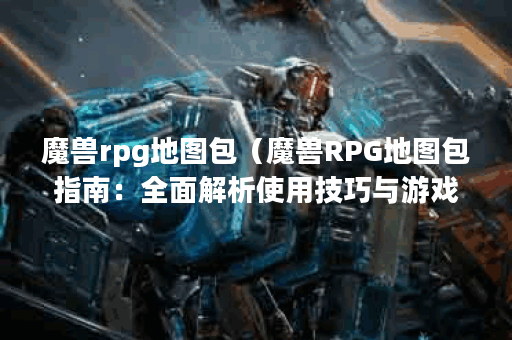 魔兽rpg地图包（魔兽RPG地图包指南：全面解析使用技巧与游戏体验）