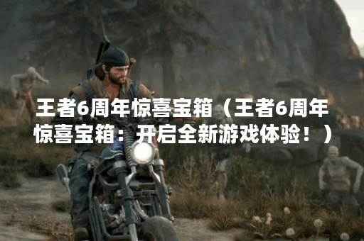 王者6周年惊喜宝箱（王者6周年惊喜宝箱：开启全新游戏体验！）