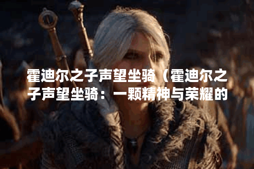 霍迪尔之子声望坐骑（霍迪尔之子声望坐骑：一颗精神与荣耀的象征）