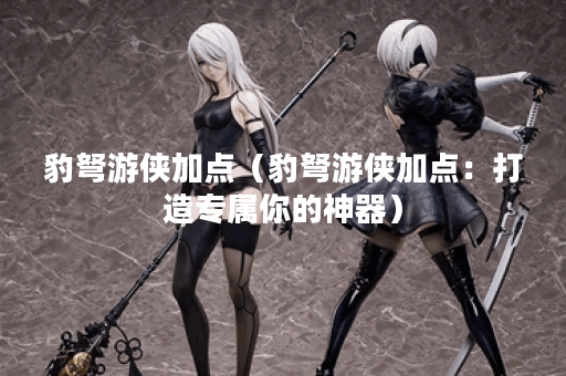 豹弩游侠加点（豹弩游侠加点：打造专属你的神器）