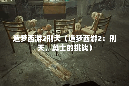 造梦西游2刑天（造梦西游2：刑天，勇士的挑战）