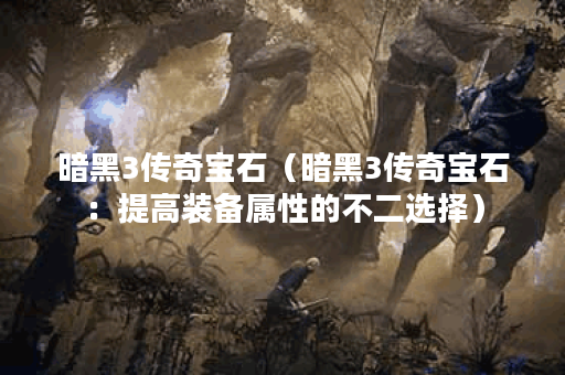 暗黑3传奇宝石（暗黑3传奇宝石：提高装备属性的不二选择）