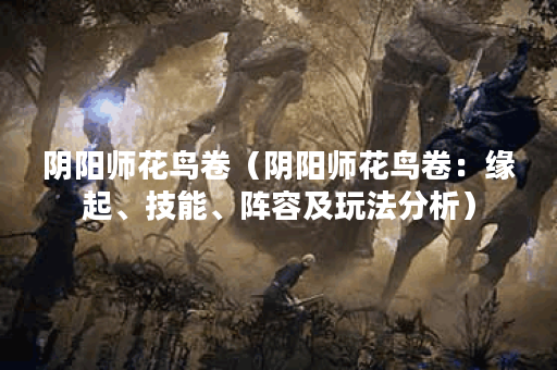 阴阳师花鸟卷（阴阳师花鸟卷：缘起、技能、阵容及玩法分析）