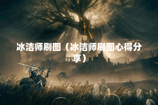 冰洁师刷图（冰洁师刷图心得分享）
