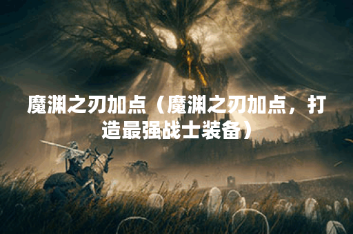 魔渊之刃加点（魔渊之刃加点，打造最强战士装备）