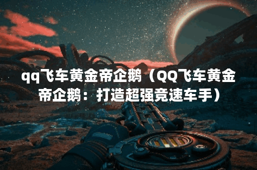 qq飞车黄金帝企鹅（QQ飞车黄金帝企鹅：打造超强竞速车手）