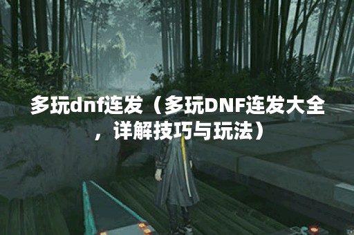 多玩dnf连发（多玩DNF连发大全，详解技巧与玩法）