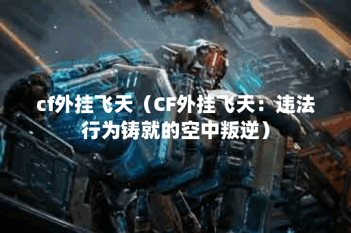 cf外挂飞天（CF外挂飞天：违法行为铸就的空中叛逆）