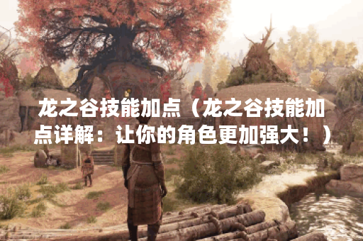 龙之谷技能加点（龙之谷技能加点详解：让你的角色更加强大！）