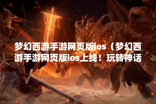 梦幻西游手游网页版ios（梦幻西游手游网页版ios上线！玩转神话世界！