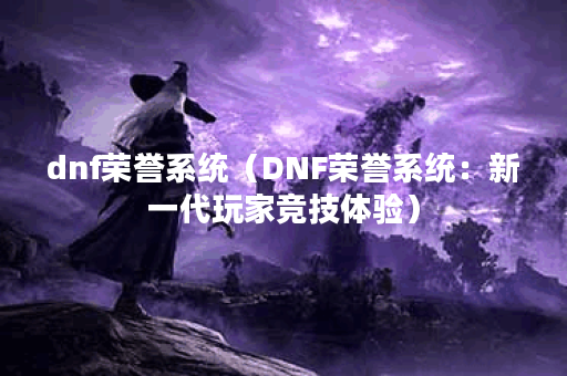dnf荣誉系统（DNF荣誉系统：新一代玩家竞技体验）