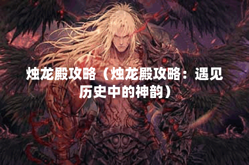 烛龙殿攻略（烛龙殿攻略：遇见历史中的神韵）