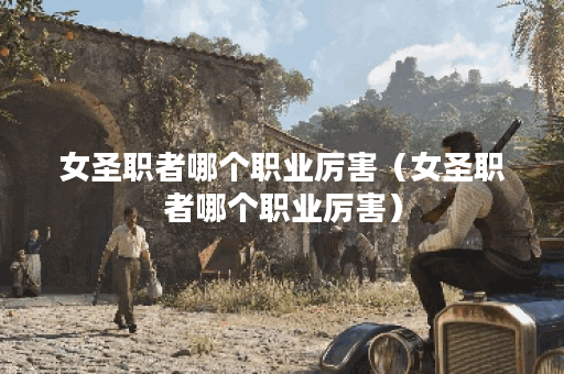 女圣职者哪个职业厉害（女圣职者哪个职业厉害）