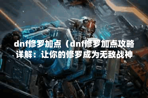 dnf修罗加点（dnf修罗加点攻略详解：让你的修罗成为无敌战神！）
