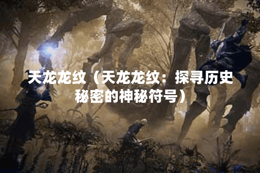 天龙龙纹（天龙龙纹：探寻历史秘密的神秘符号）