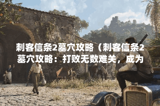 刺客信条2墓穴攻略（刺客信条2墓穴攻略：打败无数难关，成为顶尖刺客