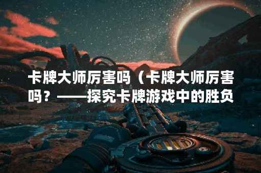 卡牌大师厉害吗（卡牌大师厉害吗？——探究卡牌游戏中的胜负因素）