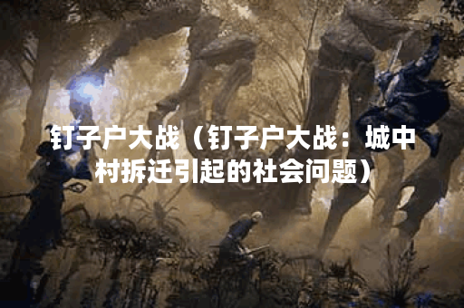 钉子户大战（钉子户大战：城中村拆迁引起的社会问题）