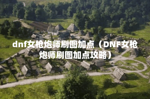 dnf女枪炮师刷图加点（DNF女枪炮师刷图加点攻略）