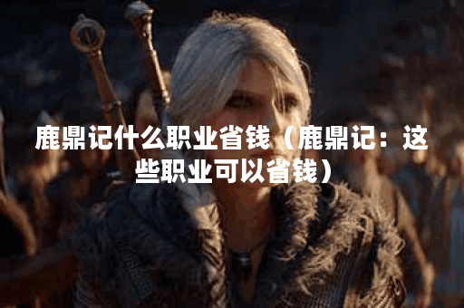 鹿鼎记什么职业省钱（鹿鼎记：这些职业可以省钱）