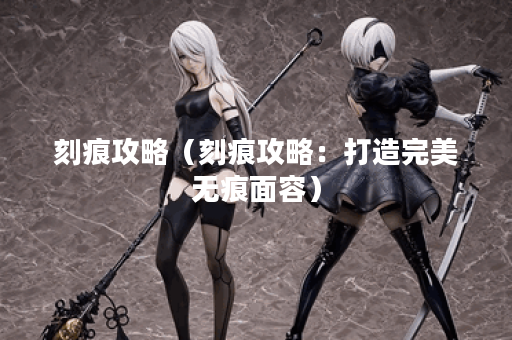 刻痕攻略（刻痕攻略：打造完美无痕面容）