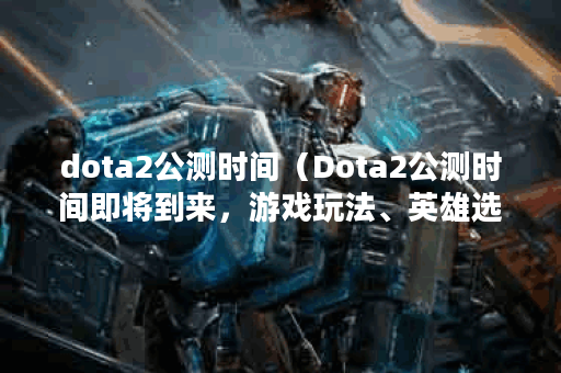 dota2公测时间（Dota2公测时间即将到来，游戏玩法、英雄选择与游戏技巧