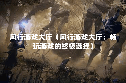 风行游戏大厅（风行游戏大厅：畅玩游戏的终极选择）