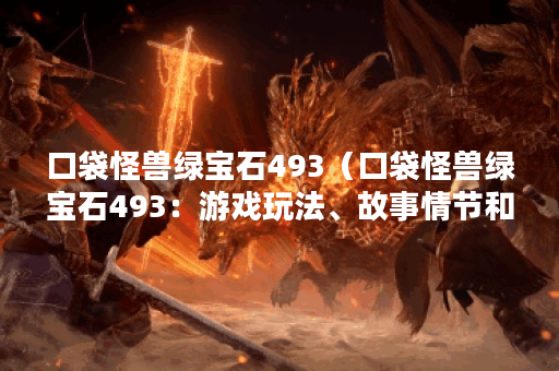 口袋怪兽绿宝石493（口袋怪兽绿宝石493：游戏玩法、故事情节和评价）