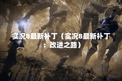 实况8最新补丁（实况8最新补丁：改进之路）