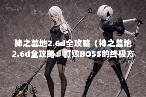 神之墓地2.6d全攻略（神之墓地2.6d全攻略：打败BOSS的终极方法）