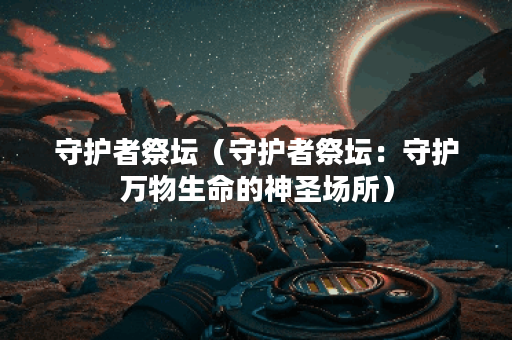 守护者祭坛（守护者祭坛：守护万物生命的神圣场所）