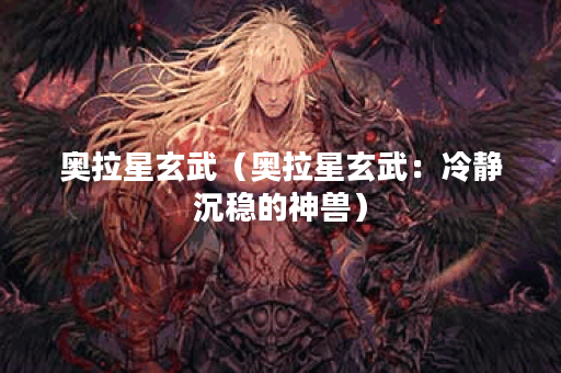 奥拉星玄武（奥拉星玄武：冷静沉稳的神兽）
