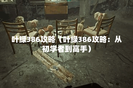 叶绿386攻略（叶绿386攻略：从初学者到高手）