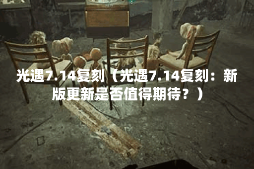 光遇7.14复刻（光遇7.14复刻：新版更新是否值得期待？）