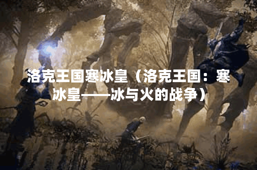 洛克王国寒冰皇（洛克王国：寒冰皇——冰与火的战争）