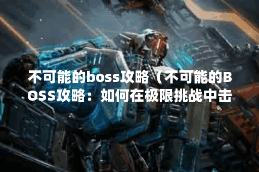 不可能的boss攻略（不可能的BOSS攻略：如何在极限挑战中击败最强的敌人