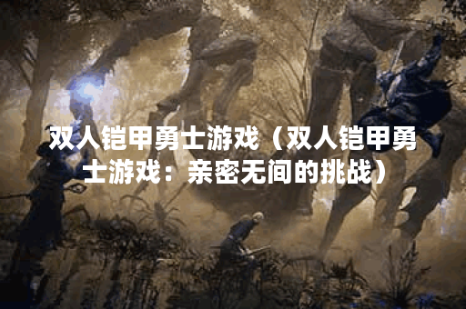 双人铠甲勇士游戏（双人铠甲勇士游戏：亲密无间的挑战）