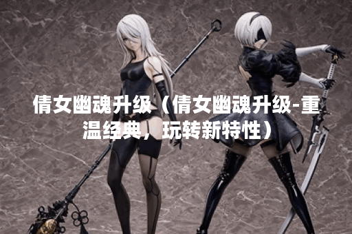 倩女幽魂升级（倩女幽魂升级-重温经典，玩转新特性）
