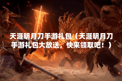 天涯明月刀手游礼包（天涯明月刀手游礼包大放送，快来领取吧！）