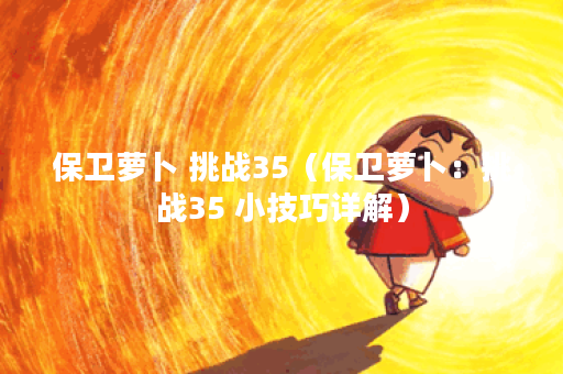 保卫萝卜 挑战35（保卫萝卜：挑战35 小技巧详解）