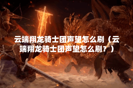 云端翔龙骑士团声望怎么刷（云端翔龙骑士团声望怎么刷？）
