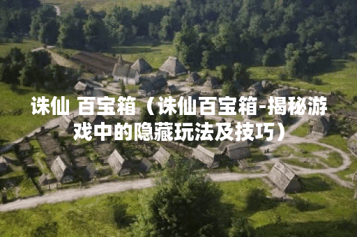 诛仙 百宝箱（诛仙百宝箱-揭秘游戏中的隐藏玩法及技巧）